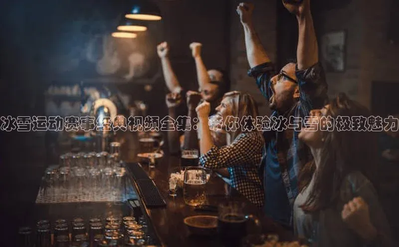 冰雪运动赛事经典视频全集：带你体验冰与雪的极致魅力