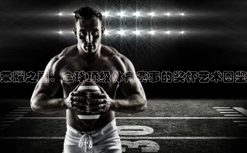 荣耀之巅：全球顶级体育赛事的奖杯艺术图鉴