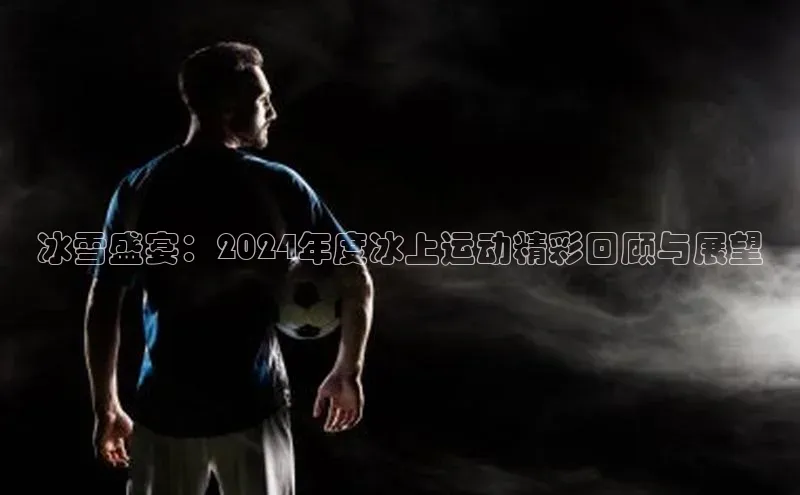 冰雪盛宴：2024年度冰上运动精彩回顾与展望