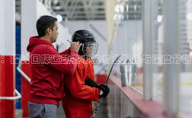 ：探讨国际运动赛事的专业视角与深度分析