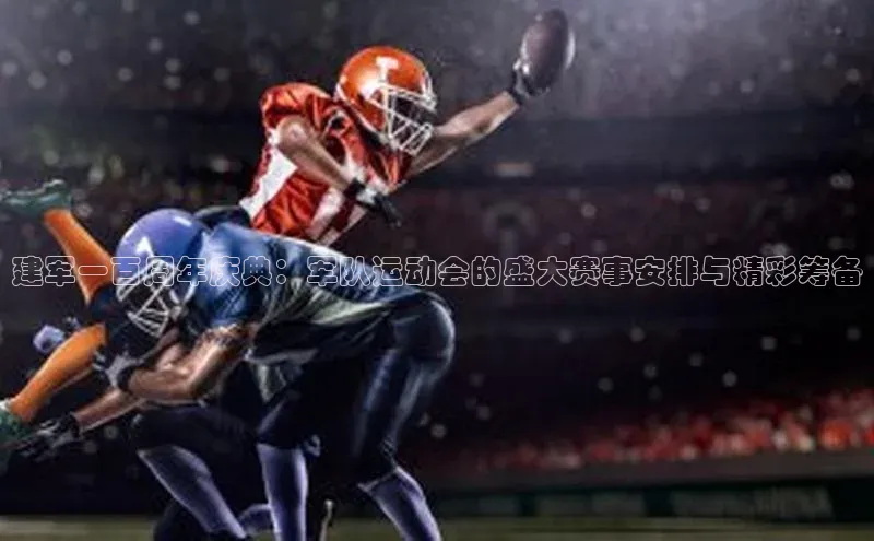 建军一百周年庆典：军队运动会的盛大赛事安排与精彩筹备