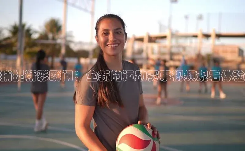 捕捉精彩瞬间：全新的运动赛事视频观看体验